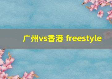 广州vs香港 freestyle